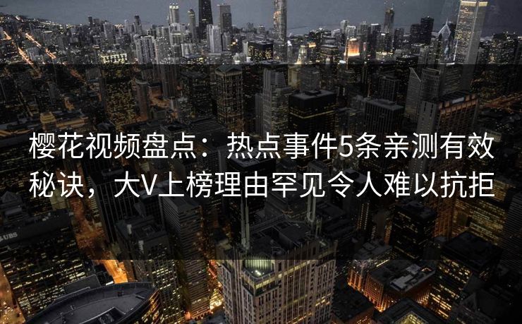 樱花视频盘点：热点事件5条亲测有效秘诀，大V上榜理由罕见令人难以抗拒