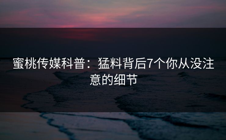蜜桃传媒科普:猛料背后7个你从没注意的细节 蜜桃传媒科普:猛料背后7个你从没注意的细节