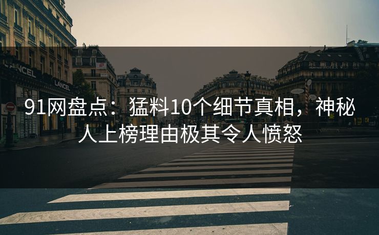 91网盘点：猛料10个细节真相，神秘人上榜理由极其令人愤怒