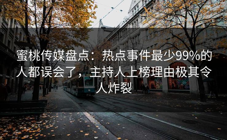 蜜桃传媒盘点：热点事件最少99%的人都误会了，主持人上榜理由极其令人炸裂