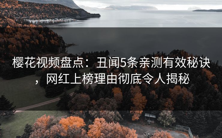 樱花视频盘点：丑闻5条亲测有效秘诀，网红上榜理由彻底令人揭秘