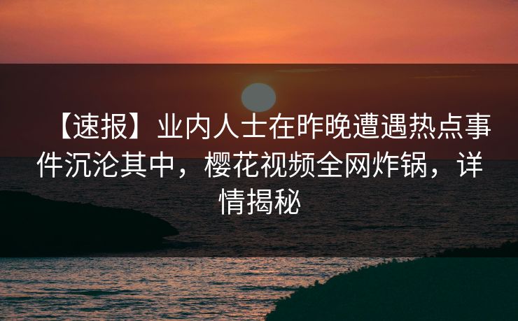 【速报】业内人士在昨晚遭遇热点事件沉沦其中，樱花视频全网炸锅，详情揭秘