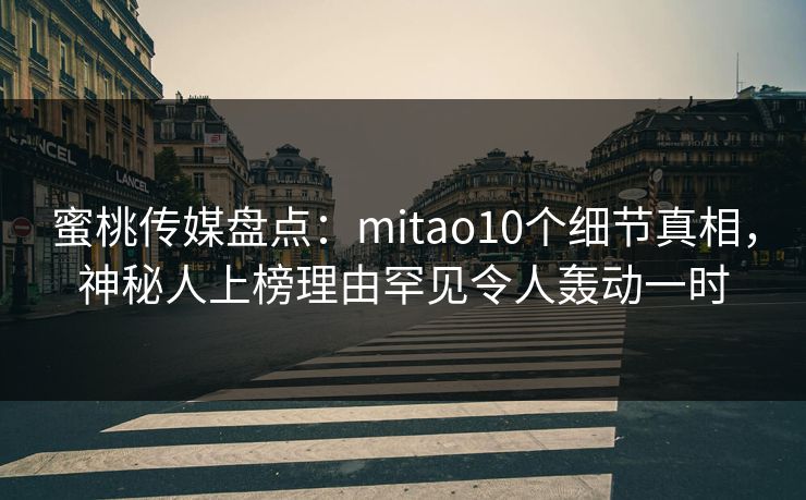 蜜桃传媒盘点：mitao10个细节真相，神秘人上榜理由罕见令人轰动一时
