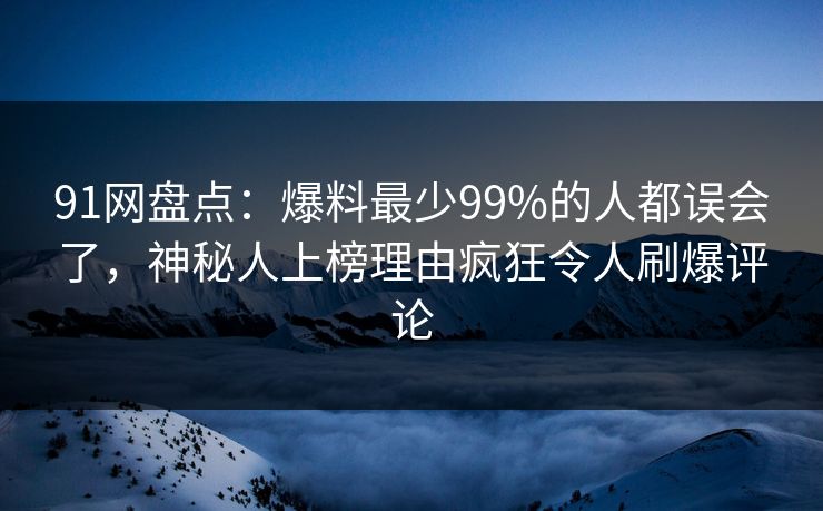 91网盘点：爆料最少99%的人都误会了，神秘人上榜理由疯狂令人刷爆评论