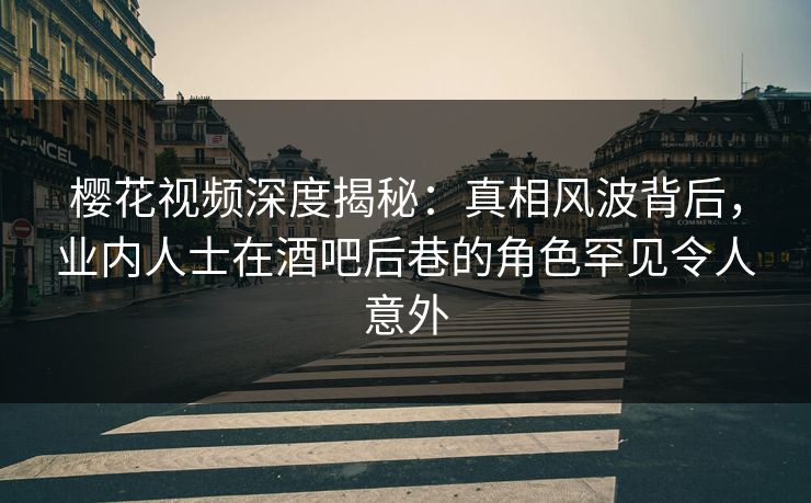 樱花视频深度揭秘：真相风波背后，业内人士在酒吧后巷的角色罕见令人意外