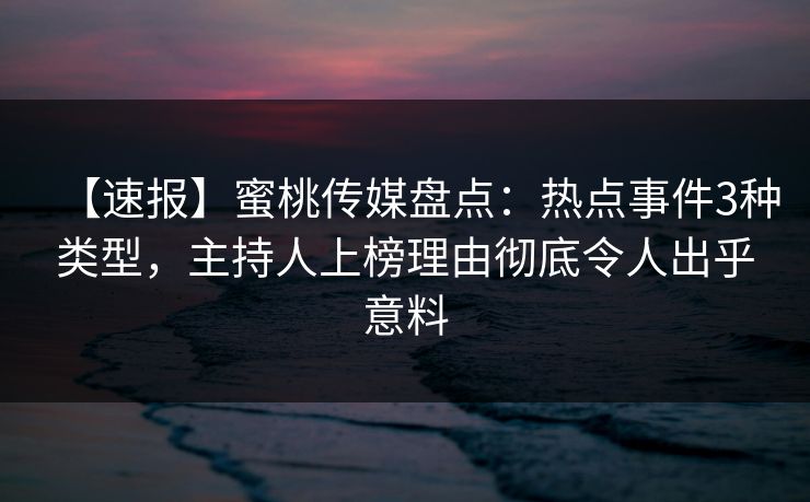 【速报】蜜桃传媒盘点：热点事件3种类型，主持人上榜理由彻底令人出乎意料