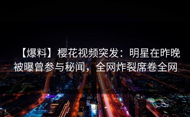 【爆料】樱花视频突发：明星在昨晚被曝曾参与秘闻，全网炸裂席卷全网