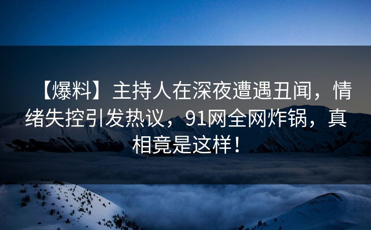 【爆料】主持人在深夜遭遇丑闻，情绪失控引发热议，91网全网炸锅，真相竟是这样！
