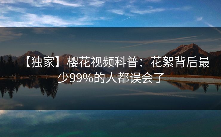 【独家】樱花视频科普：花絮背后最少99%的人都误会了