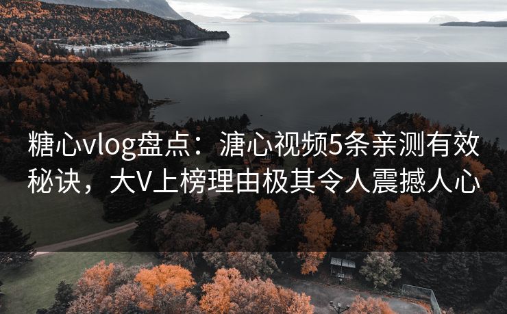 糖心vlog盘点：溏心视频5条亲测有效秘诀，大V上榜理由极其令人震撼人心