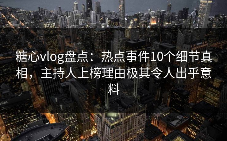 糖心vlog盘点：热点事件10个细节真相，主持人上榜理由极其令人出乎意料