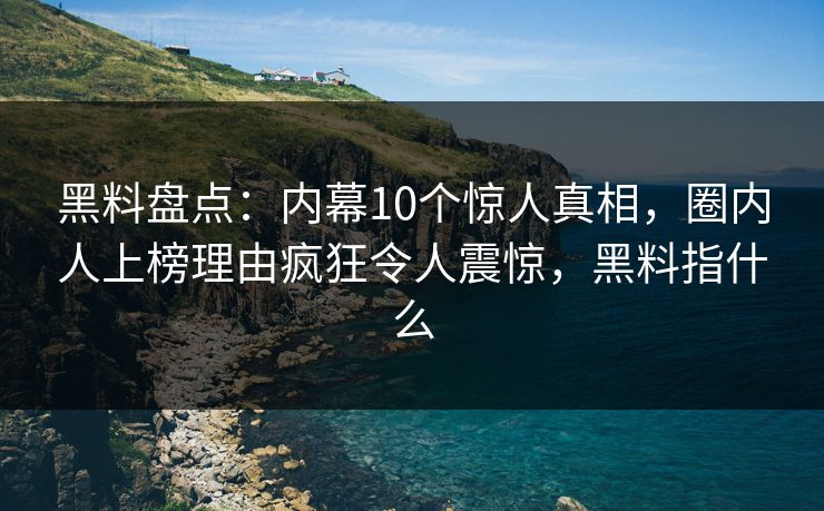 黑料盘点：内幕10个惊人真相，圈内人上榜理由疯狂令人震惊，黑料指什么
