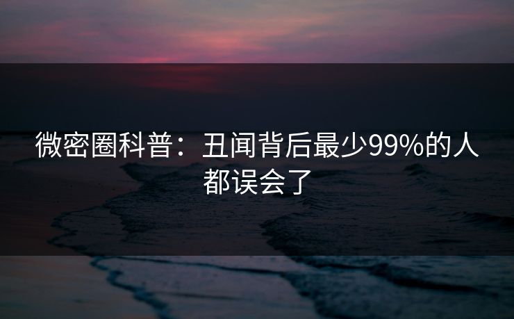 微密圈科普：丑闻背后最少99%的人都误会了