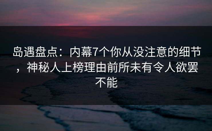 岛遇盘点：内幕7个你从没注意的细节，神秘人上榜理由前所未有令人欲罢不能