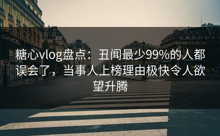 糖心vlog盘点：丑闻最少99%的人都误会了，当事人上榜理由极快令人欲望升腾