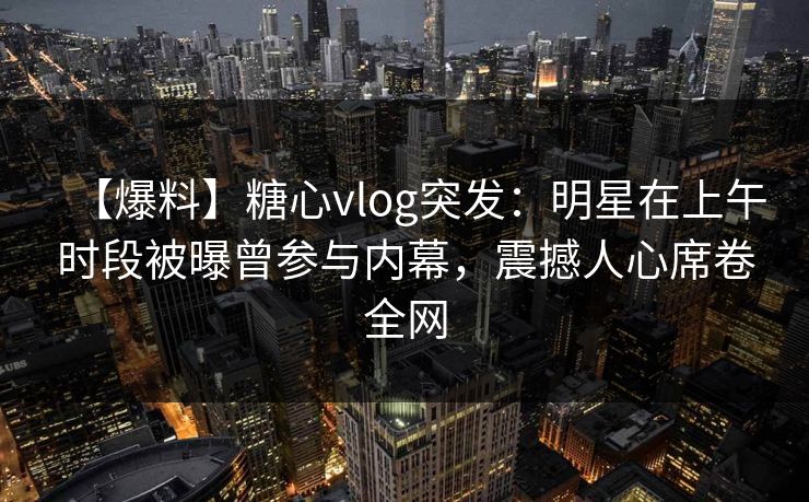 【爆料】糖心vlog突发：明星在上午时段被曝曾参与内幕，震撼人心席卷全网