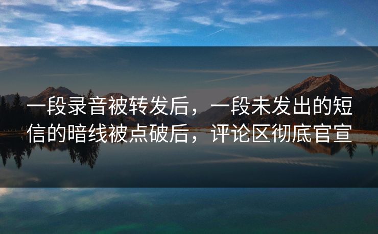 一段录音被转发后，一段未发出的短信的暗线被点破后，评论区彻底官宣