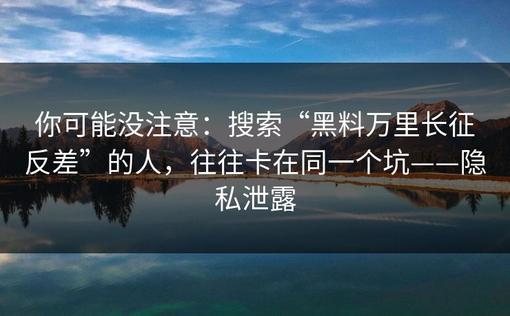 你可能没注意：搜索“黑料万里长征反差”的人，往往卡在同一个坑——隐私泄露
