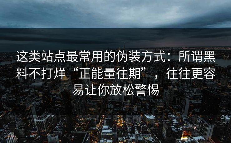 这类站点最常用的伪装方式：所谓黑料不打烊“正能量往期”，往往更容易让你放松警惕
