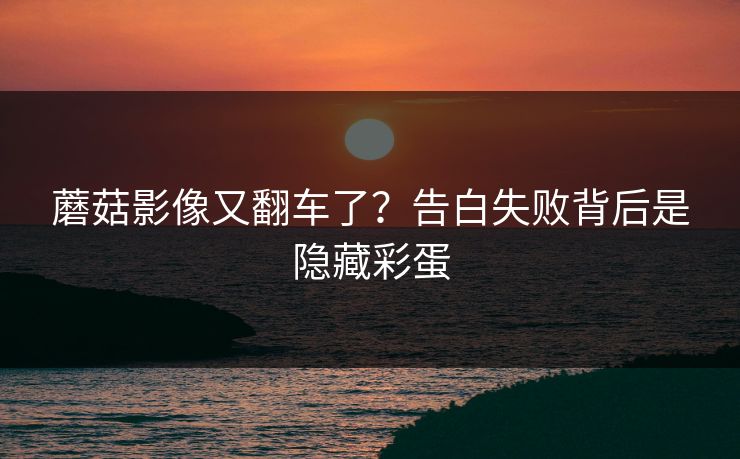 蘑菇影像又翻车了？告白失败背后是隐藏彩蛋