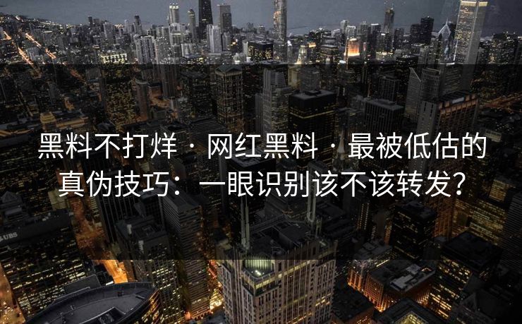 黑料不打烊 · 网红黑料 · 最被低估的真伪技巧：一眼识别该不该转发？