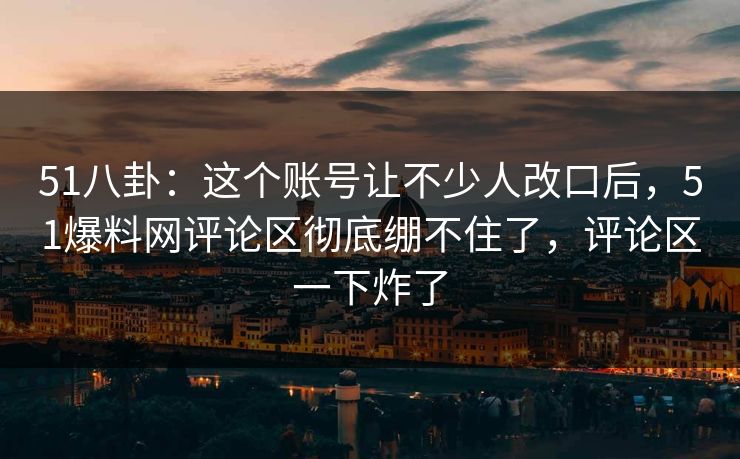 51八卦：这个账号让不少人改口后，51爆料网评论区彻底绷不住了，评论区一下炸了