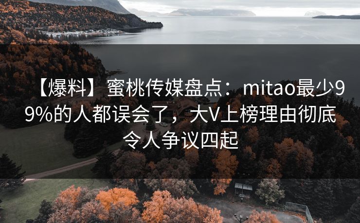 【爆料】蜜桃传媒盘点:mitao最少99%的人都误会了,大V上榜理由彻底令人争议四起