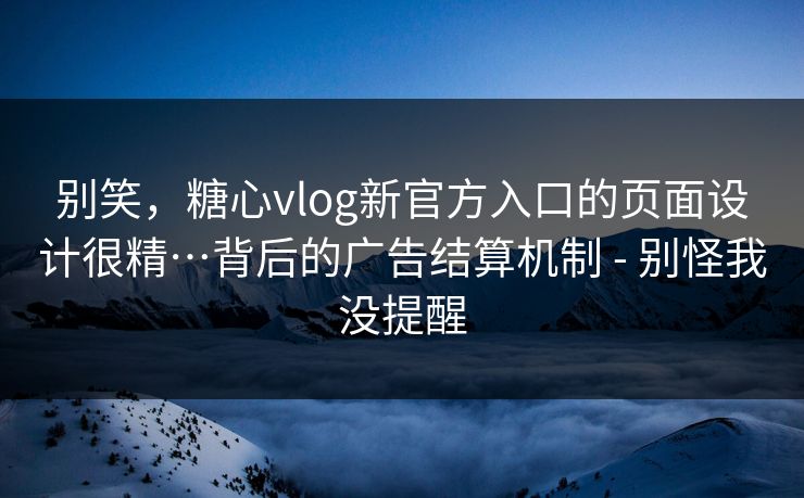 别笑,糖心vlog新官方入口的页面设计很精…背后的广告结算机制 - 别怪我没提醒