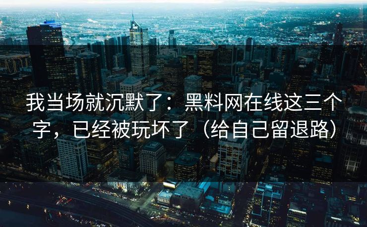 我当场就沉默了:黑料网在线这三个字,已经被玩坏了(给自己留退路)