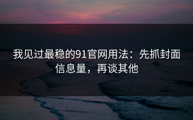 我见过最稳的91官网用法:先抓封面信息量,再谈其他