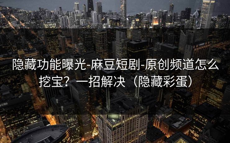 隐藏功能曝光-麻豆短剧-原创频道怎么挖宝?一招解决(隐藏彩蛋)