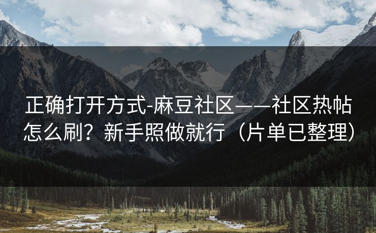 正确打开方式-麻豆社区——社区热帖怎么刷?新手照做就行(片单已整理)