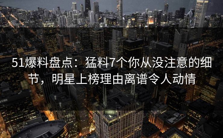 51爆料盘点:猛料7个你从没注意的细节,明星上榜理由离谱令人动情