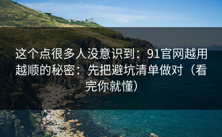 这个点很多人没意识到:91官网越用越顺的秘密:先把避坑清单做对(看完你就懂)